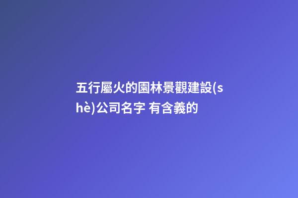 五行屬火的園林景觀建設(shè)公司名字 有含義的-第1張-公司起名-玄機派